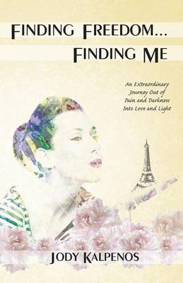 Finding Freedom... Finding Me: An Extraordinary Journey Out of Pain and Darkness Into Love and Light (Paperback)
