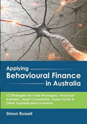 Applying Behavioural Finance in Australia: 12 Strategies for Fund Managers, Financial Advisers, Asset Consultants, Super Funds & Other Sophisticated Investors (Paperback)