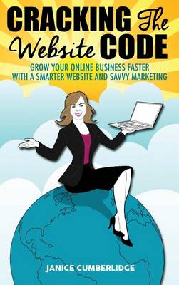 Cracking the Website Code: Grow Your Own Online Business Faster with a Smarter Website and Savvy Marketing (Hardback)