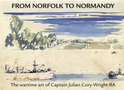 From Norfolk to Normandy: The Wartime Art of Captain Julian Cory-Wright RA (Hardback)