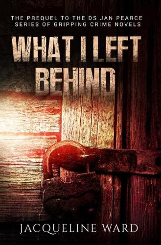 What I Left Behind: The Prequel to the DS Jan Pearce Series of Gripping Crime Novels - DS Jan Pearce Crime Fiction Series (Paperback)