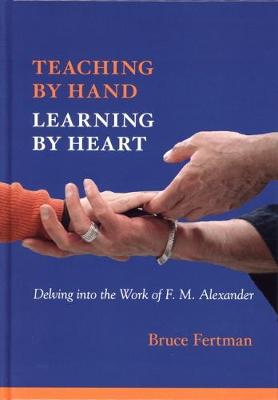 Teaching by Hand, Learning by Heart: Delving into the Work of F. M. Alexander (Hardback)
