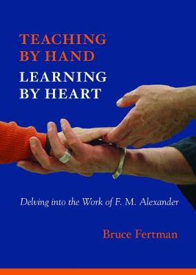 Teaching by Hand, Learning by Heart: Delving into the Work of F. M. Alexander (Paperback)