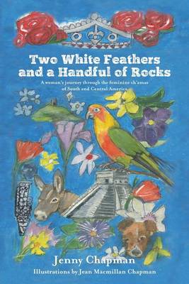 Two White Feathers and a Handful of Rocks: A Woman's Journey Through the Feminine Ch'amas of South and Central America (Paperback)