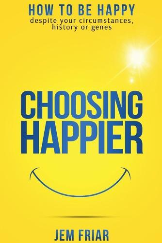 Choosing Happier: How to be Happy Despite Your Circumstances, History or Genes - The Practical Happiness Series 1 (Paperback)
