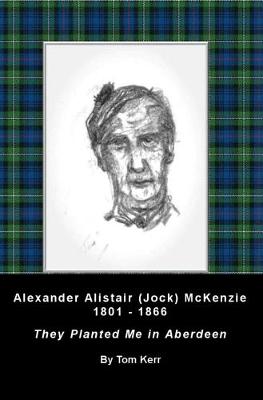 Alexander Alistair (Jock) McKenzie 1801-1866: They Planted Me In Aberdeen (Paperback)