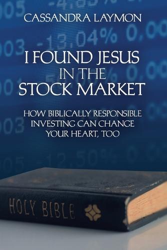 I Found Jesus in the Stock Market How Biblically Responsible Investing Can Change Your Heart, Too (Paperback)