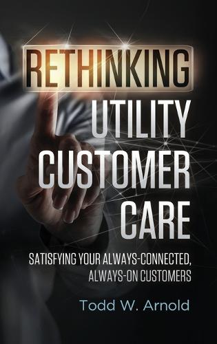 Rethinking Utility Customer Care: Satisfying Your Always-Connected, Always-On Customers (Hardback)