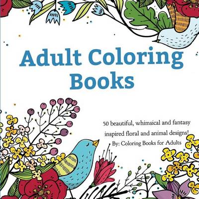 Adult Coloring Books: A Coloring Book for Adults Featuring 50 Whimsical and Fantasy Inspired Images of Flowers, Floral Designs, and Animals. (Paperback)