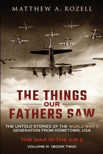 The Things Our Fathers Saw - Vol. 3, The War In The Air Book Two: The Untold Stories of the World War II Generation from Hometown, USA - Things Our Fathers Saw 3 (Paperback)