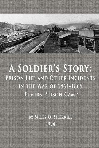 A Soldier's Story: Prison Life and Other Incidents in the War of 1861-1865 - Elmira Prison Camp (Paperback)