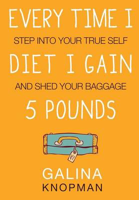 Every Time I Diet I Gain 5 Pounds: Step Into Your True Self and Shed Your Baggage (Paperback)