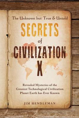 The Unknown But True & Untold Secrets of Civilization X: Revealed Mysteries of the Greatest Technological Civilization Planet Earth Has Ever Known (Paperback)