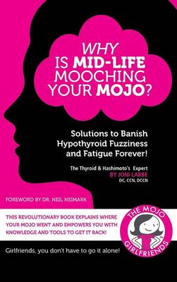 Why Is Mid-Life Mooching Your Mojo?: Solutions to Banish Hypothyroid Fuzziness and Fatigue Forever! (Hardback)