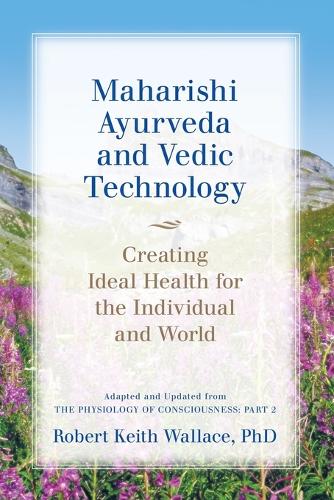 Maharishi Ayurveda and Vedic Technology: Creating Ideal Health for the Individual and World, Adapted and Updated from the Physiology of Consciousness: Part 2 (Paperback)