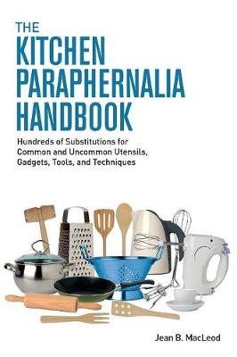 The Kitchen Paraphernalia Handbook: Hundreds of Substitutions for Common and Uncommon Utensils, Gadgets, Tools, and Techniques (Paperback)