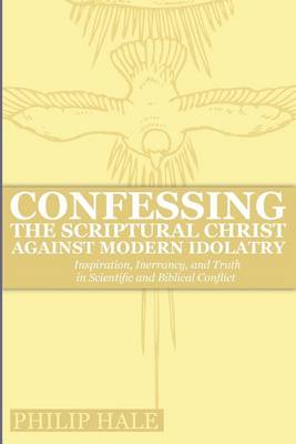 Confessing the Scriptural Christ Against Modern Idolatry: Inspiration, Inerrancy, and Truth in Scientific and Biblical Conflict (Paperback)