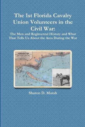 The 1st Florida Union Cavalry Volunteers in the Civil War: The Men and Regimental History and What That Tells Us about the Area During the War (Paperback)