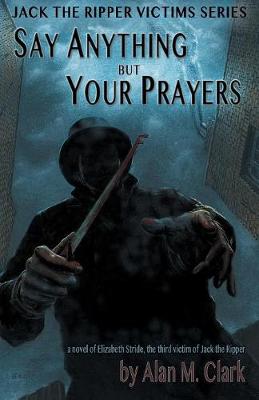 Say Anything But Your Prayers: A Novel of Elizabeth Stride, the Third Victim of Jack the Ripper - Jack the Ripper Victims (Paperback)