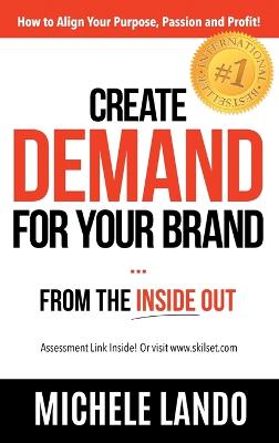 Create Demand for Your Brand... from the Inside Out: How to Align Your Purpose, Passion and Profit (Hardback)