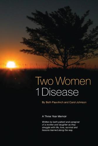 Two Women 1 Disease: A Three Year Memoir Written by Both Patient and Caregiver of a Mother and Daughter as They Struggle with Life, Love, Survival and Lessons Learned Along the Way. (Paperback)