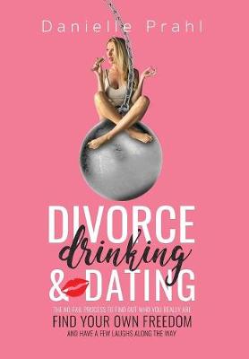 Divorce, Drinking & Dating: The No-Fail Process to Find Out Who You Really Are, Find Your Own Freedom, and Have a Few Laughs Along the Way (Hardback)