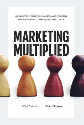 Marketing Multiplied: A Real-World Guide to Channel Marketing for Beginners, Practitioners, and Executives. (Hardback)