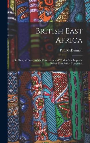 British East Africa; or, Ibea; a History of the Formation and Work of the Imperial British East Africa Company; (Hardback)