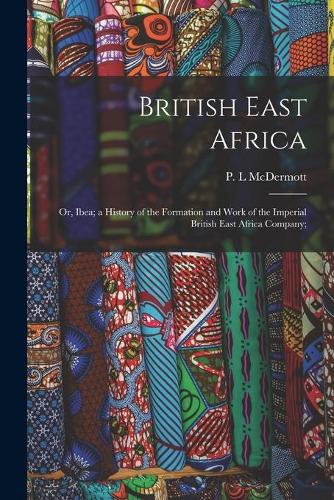 British East Africa; or, Ibea; a History of the Formation and Work of the Imperial British East Africa Company; (Paperback)