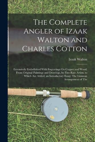 The Complete Angler of Izaak Walton and Charles Cotton: Extensively Embellished With Engravings On Copper and Wood, From Original Paintings and Drawings, by First Rate Artists. to Which Are Added, an Introductory Essay; The Linnæan Arrangement of The (Paperback)