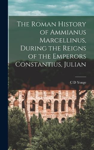 The Roman History of Ammianus Marcellinus, During the Reigns of the Emperors Constantius, Julian (Hardback)