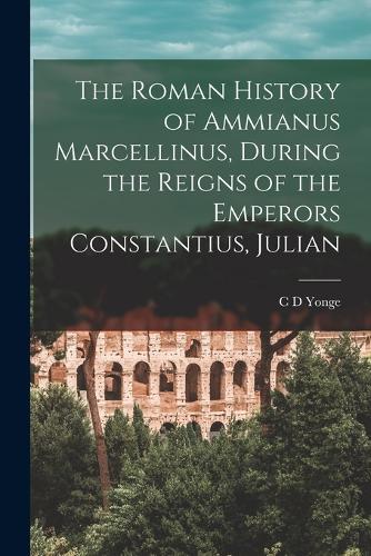 The Roman History of Ammianus Marcellinus, During the Reigns of the Emperors Constantius, Julian (Paperback)