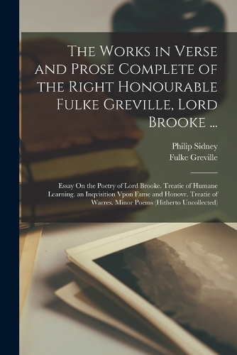 The Works in Verse and Prose Complete of the Right Honourable Fulke Greville, Lord Brooke ...: Essay On the Poetry of Lord Brooke. Treatie of Humane Learning. an Inqvisition Vpon Fame and Honovr. Treatie of Warres. Minor Poems (Hitherto Uncollected) (Paperback)