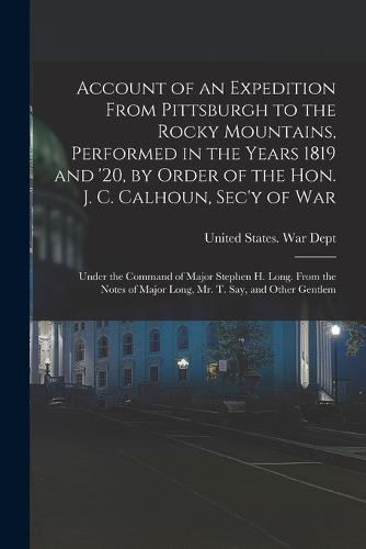 Account of an Expedition From Pittsburgh to the Rocky Mountains, Performed in the Years 1819 and '20, by Order of the Hon. J. C. Calhoun, Sec'y of War: Under the Command of Major Stephen H. Long. From the Notes of Major Long, Mr. T. Say, and Other Gentlem (Paperback)