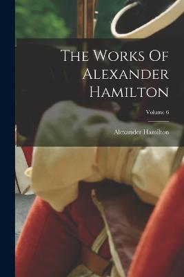 The Works Of Alexander Hamilton Volume 6 by Alexander Hamilton