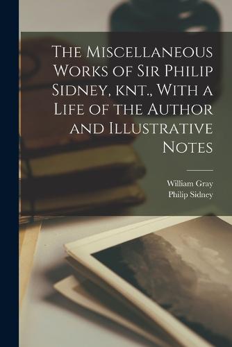 The Miscellaneous Works of Sir Philip Sidney, knt., With a Life of the Author and Illustrative Notes (Paperback)