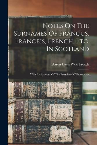 Notes On The Surnames Of Francus, Franceis, French, Etc. In Scotland by ...