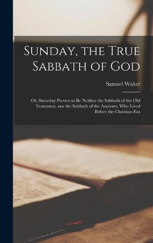 Sunday, the True Sabbath of God; or, Saturday Proven to Be Neither the ...