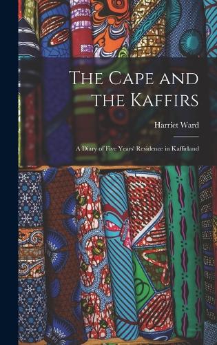 The Cape and the Kaffirs: A Diary of Five Years' Residence in Kaffirland (Hardback)