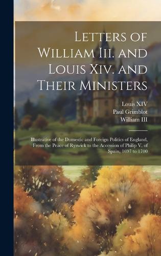 Letters of William Iii. and Louis Xiv. and Their Ministers by Louis XIV ...
