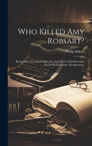 Who Killed Amy Robsart?: Being Some Account Of Her Life And Death, With Remarks On Sir Walter Scott's "kenilworth," (Hardback)