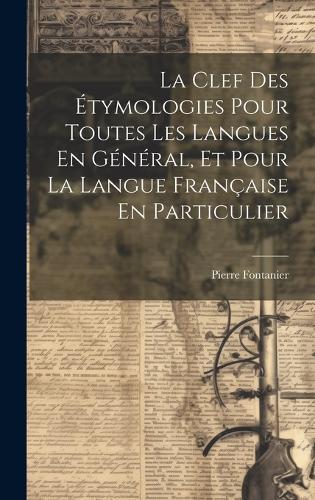 La Clef Des Étymologies Pour Toutes Les Langues En Général, Et Pour La ...