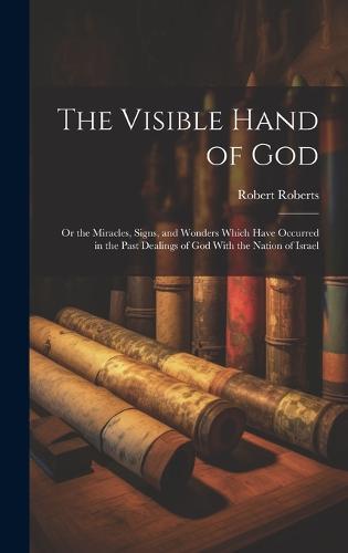 The Visible Hand of God: Or the Miracles, Signs, and Wonders Which Have Occurred in the Past Dealings of God With the Nation of Israel (Hardback)