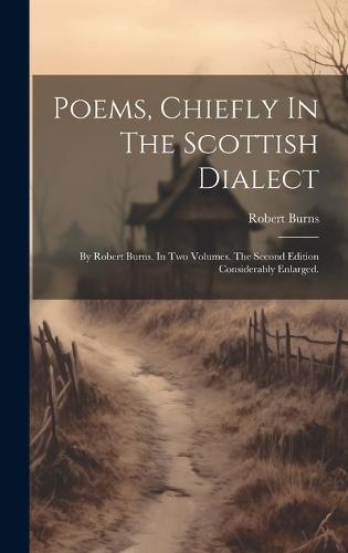 Poems, Chiefly In The Scottish Dialect: By Robert Burns. In Two Volumes. The Second Edition Considerably Enlarged. (Hardback)