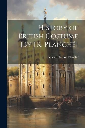 History of British Costume [By J.R. Planché] by James Robinson Planché