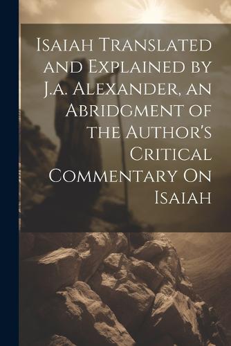 Isaiah Translated and Explained by J.a. Alexander, an Abridgment of the