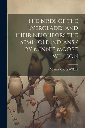 The Birds of the Everglades and Their Neighbors the Seminole Indians ...