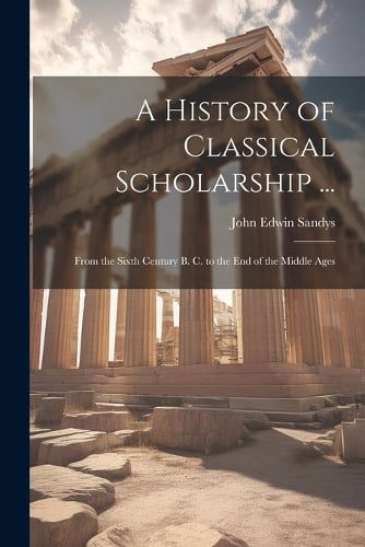 A History of Classical Scholarship ... by John Edwin Sandys | Waterstones