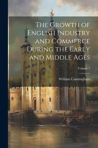 The Growth of English Industry and Commerce During the Early and Middle ...