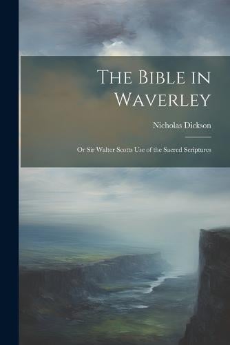 The Bible in Waverley; or Sir Walter Scotts Use of the Sacred ...